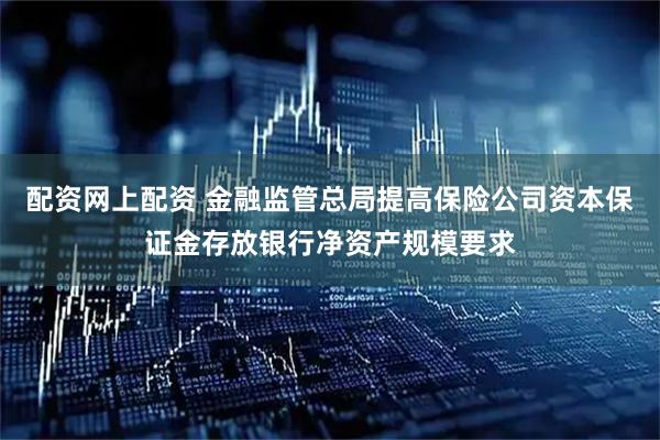 配资网上配资 金融监管总局提高保险公司资本保证金存放银行净资产规模要求