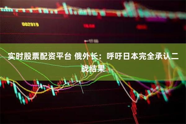 实时股票配资平台 俄外长：呼吁日本完全承认二战结果