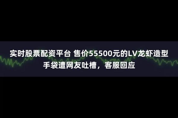 实时股票配资平台 售价55500元的LV龙虾造型手袋遭网友吐槽，客服回应