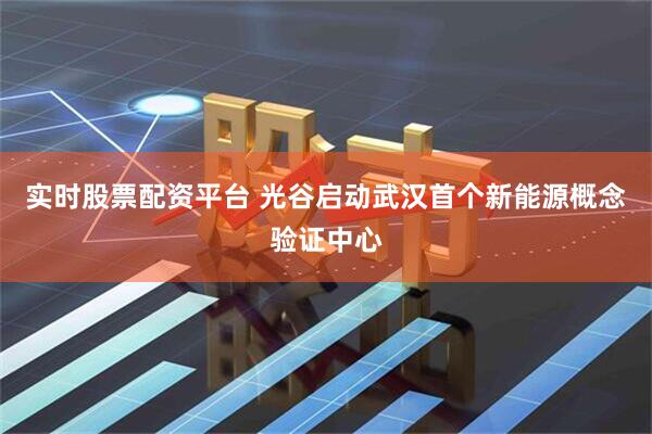 实时股票配资平台 光谷启动武汉首个新能源概念验证中心