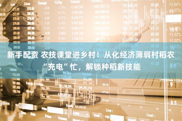新手配资 农技课堂进乡村！从化经济薄弱村稻农“充电”忙，解锁种稻新技能