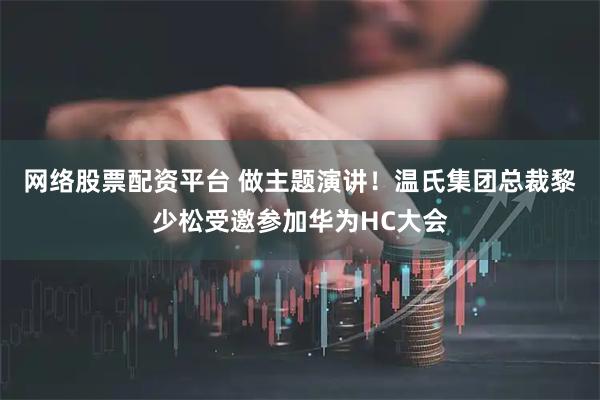 网络股票配资平台 做主题演讲！温氏集团总裁黎少松受邀参加华为HC大会