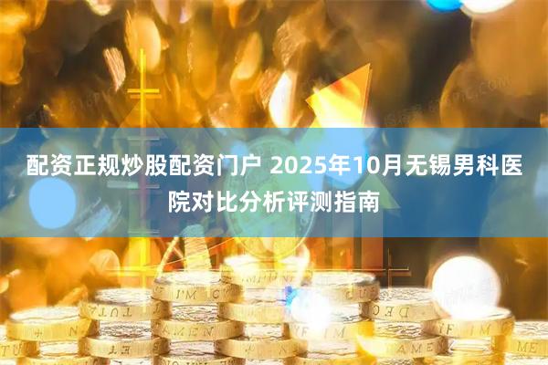 配资正规炒股配资门户 2025年10月无锡男科医院对比分析评测指南