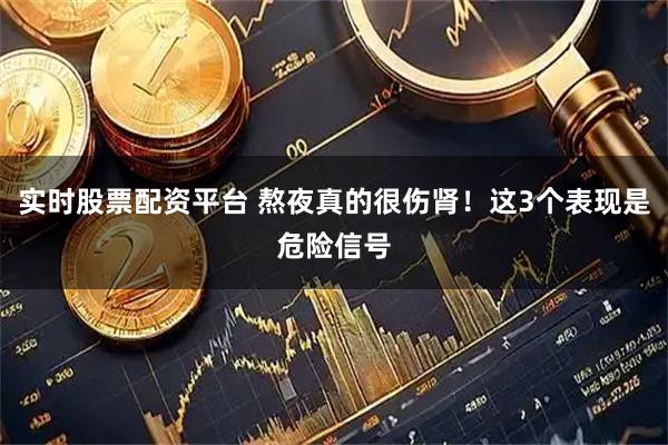 实时股票配资平台 熬夜真的很伤肾！这3个表现是危险信号
