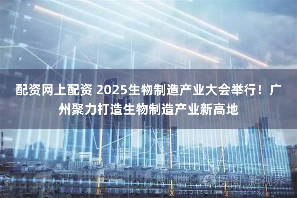 配资网上配资 2025生物制造产业大会举行！广州聚力打造生物制造产业新高地