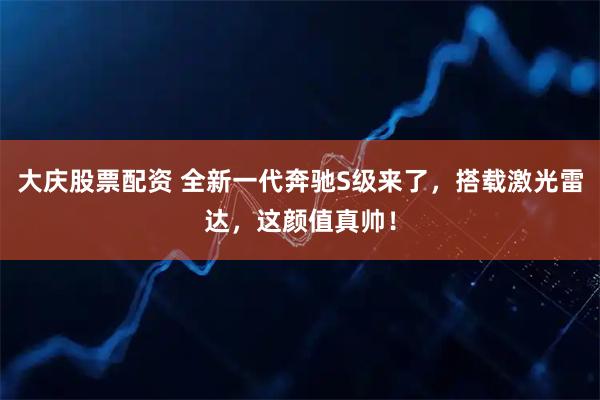 大庆股票配资 全新一代奔驰S级来了，搭载激光雷达，这颜值真帅！