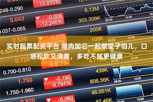 实时股票配资平台 猪肉加它一起做饺子馅儿，口感松软又清爽，多吃不腻更健康