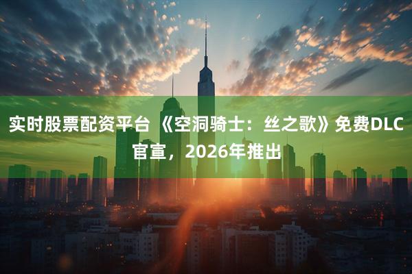 实时股票配资平台 《空洞骑士：丝之歌》免费DLC官宣，2026年推出