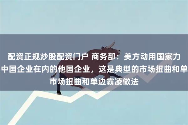 配资正规炒股配资门户 商务部：美方动用国家力量打击包括中国企业在内的他国企业，这是典型的市场扭曲和单边霸凌做法