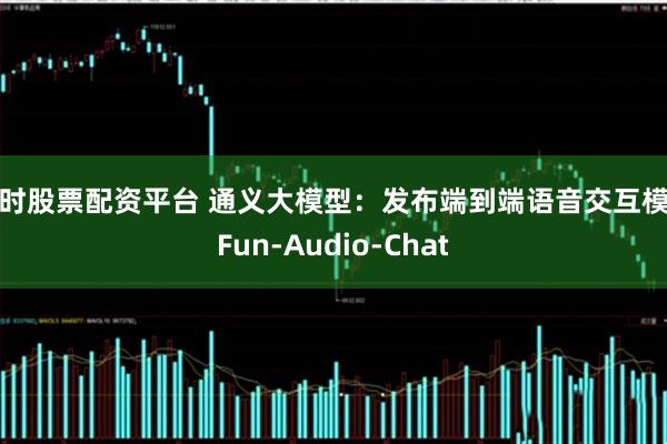 实时股票配资平台 通义大模型：发布端到端语音交互模型Fun-Audio-Chat