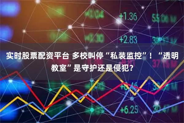 实时股票配资平台 多校叫停“私装监控”！“透明教室”是守护还是侵犯？