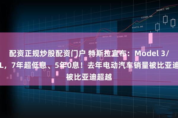 配资正规炒股配资门户 特斯拉宣布：Model 3/Y/Y L，7年超低息、5年0息！去年电动汽车销量被比亚迪超越