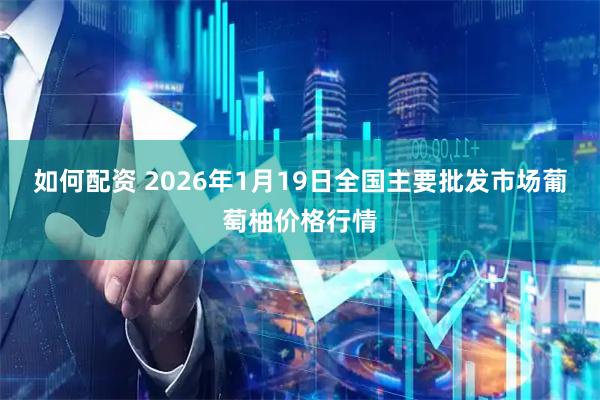 如何配资 2026年1月19日全国主要批发市场葡萄柚价格行情