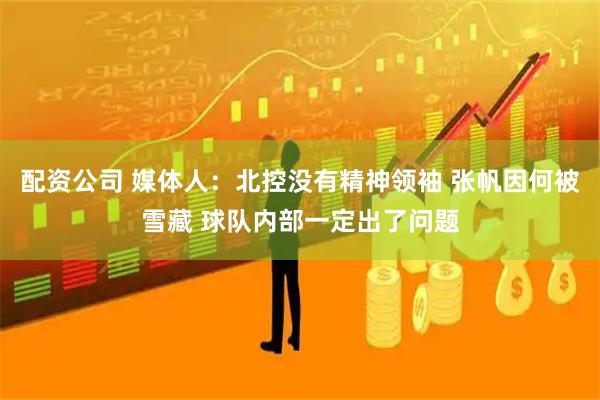 配资公司 媒体人：北控没有精神领袖 张帆因何被雪藏 球队内部一定出了问题