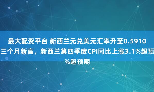 最大配资平台 新西兰元兑美元汇率升至0.5910创三个月新高，新西兰第四季度CPI同比上涨3.1%超预期