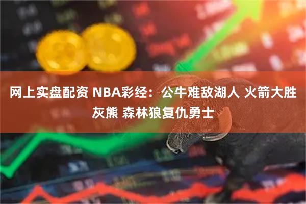 网上实盘配资 NBA彩经：公牛难敌湖人 火箭大胜灰熊 森林狼复仇勇士