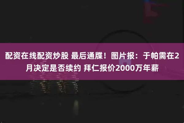 配资在线配资炒股 最后通牒！图片报：于帕需在2月决定是否续约 拜仁报价2000万年薪