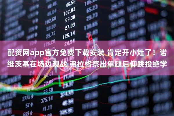 配资网app官方免费下载安装 肯定开小灶了！诺维茨基在场边观战 弗拉格祭出单腿后仰跳投绝学