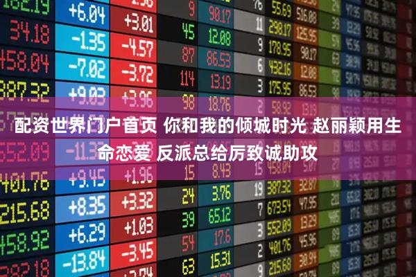 配资世界门户首页 你和我的倾城时光 赵丽颖用生命恋爱 反派总给厉致诚助攻