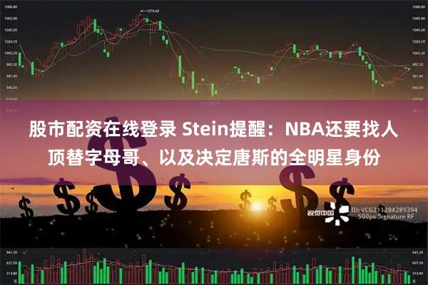 股市配资在线登录 Stein提醒：NBA还要找人顶替字母哥、以及决定唐斯的全明星身份