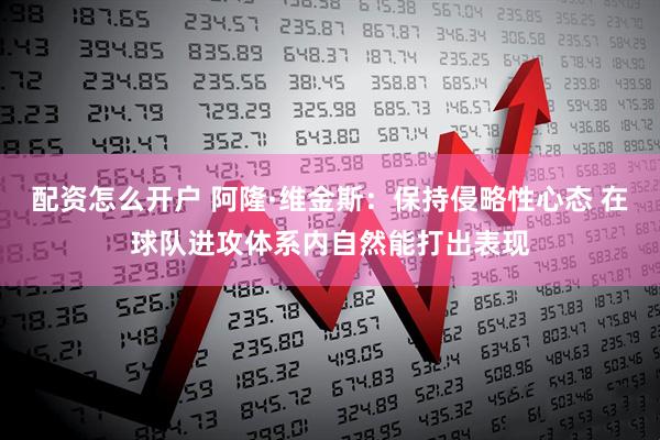 配资怎么开户 阿隆·维金斯：保持侵略性心态 在球队进攻体系内自然能打出表现