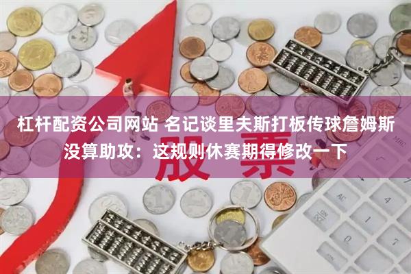 杠杆配资公司网站 名记谈里夫斯打板传球詹姆斯没算助攻：这规则休赛期得修改一下