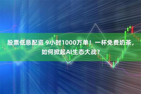 股票低息配资 9小时1000万单！一杯免费奶茶，如何掀起AI生态大战？