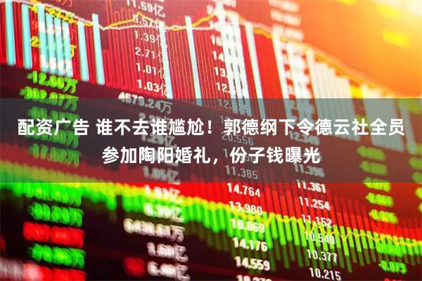 配资广告 谁不去谁尴尬！郭德纲下令德云社全员参加陶阳婚礼，份子钱曝光