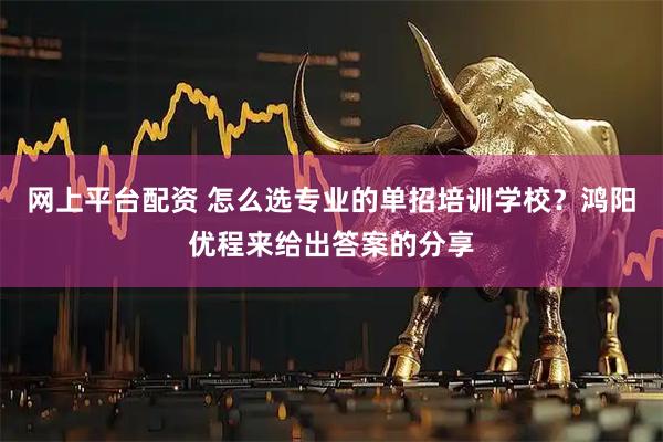 网上平台配资 怎么选专业的单招培训学校？鸿阳优程来给出答案的分享