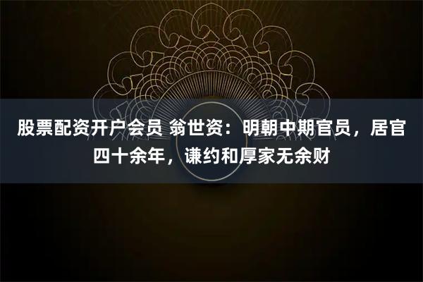 股票配资开户会员 翁世资：明朝中期官员，居官四十余年，谦约和厚家无余财