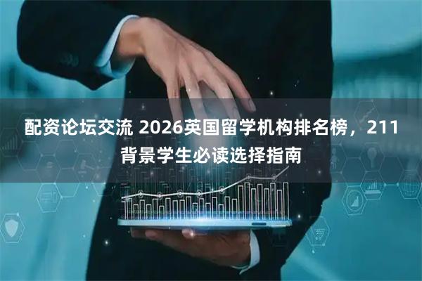 配资论坛交流 2026英国留学机构排名榜，211背景学生必读选择指南