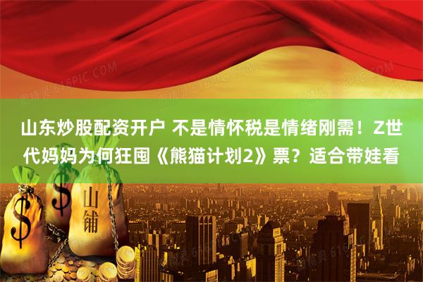 山东炒股配资开户 不是情怀税是情绪刚需！Z世代妈妈为何狂囤《熊猫计划2》票？适合带娃看