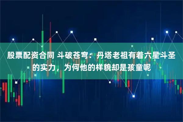 股票配资合同 斗破苍穹：丹塔老祖有着六星斗圣的实力，为何他的样貌却是孩童呢