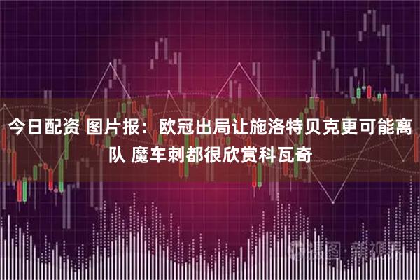 今日配资 图片报：欧冠出局让施洛特贝克更可能离队 魔车刺都很欣赏科瓦奇