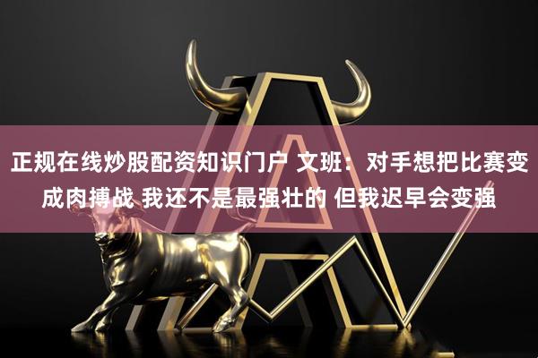 正规在线炒股配资知识门户 文班：对手想把比赛变成肉搏战 我还不是最强壮的 但我迟早会变强