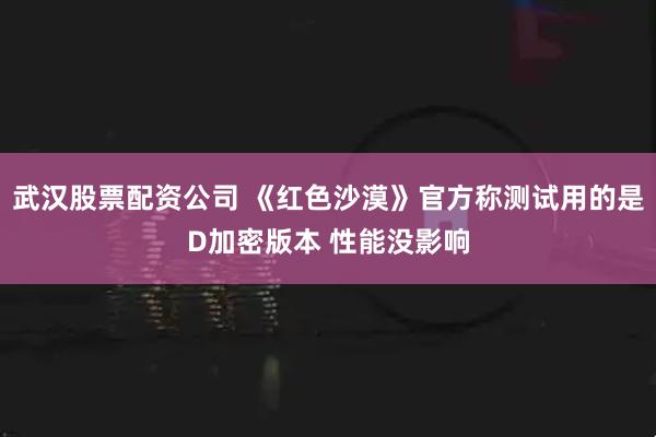 武汉股票配资公司 《红色沙漠》官方称测试用的是D加密版本 性能没影响