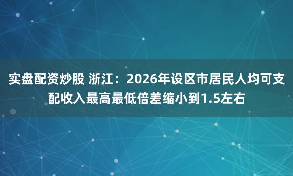 实盘配资炒股 浙江：2026年设区市居民人均可支配收入最高最低倍差缩小到1.5左右