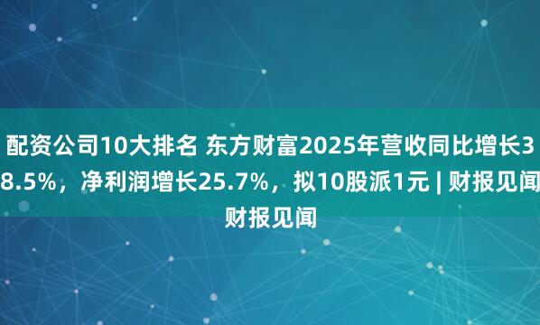 配资公司10大排名 东方财富2025年营收同比增长38.5%，净利润增长25.7%，拟10股派1元 | 财报见闻