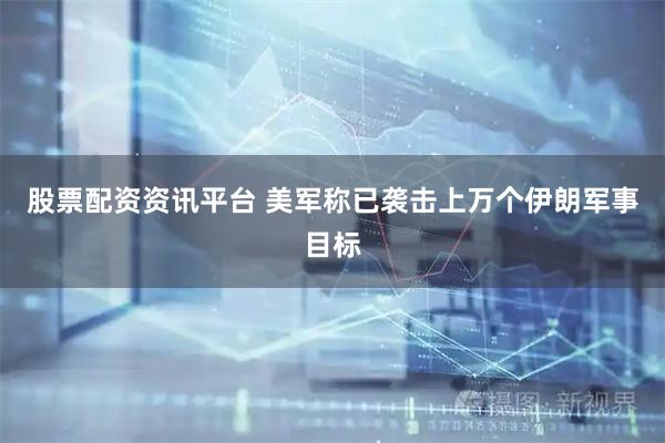 股票配资资讯平台 美军称已袭击上万个伊朗军事目标
