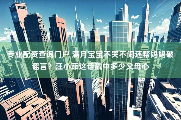 专业配资查询门户 满月宝宝不哭不闹还帮妈妈破谣言？汪小菲这话戳中多少父母心