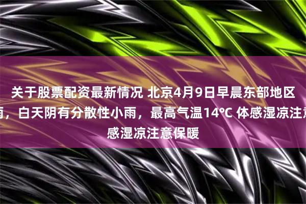 关于股票配资最新情况 北京4月9日早晨东部地区有小雨，白天阴有分散性小雨，最高气温14℃ 体感湿凉注意保暖