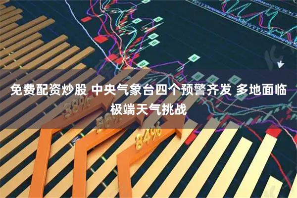 免费配资炒股 中央气象台四个预警齐发 多地面临极端天气挑战
