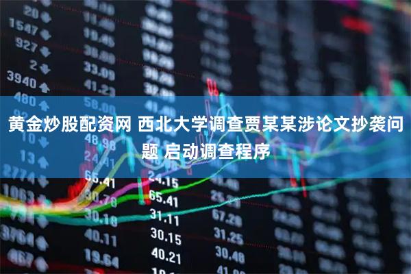 黄金炒股配资网 西北大学调查贾某某涉论文抄袭问题 启动调查程序