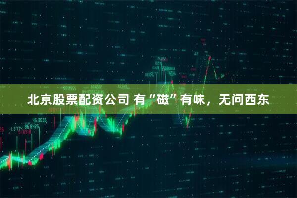 北京股票配资公司 有“磁”有味，无问西东