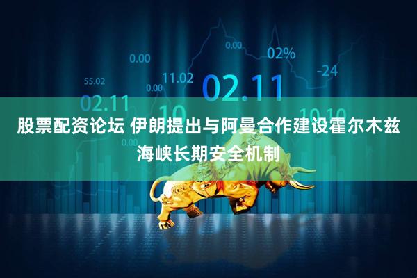 股票配资论坛 伊朗提出与阿曼合作建设霍尔木兹海峡长期安全机制