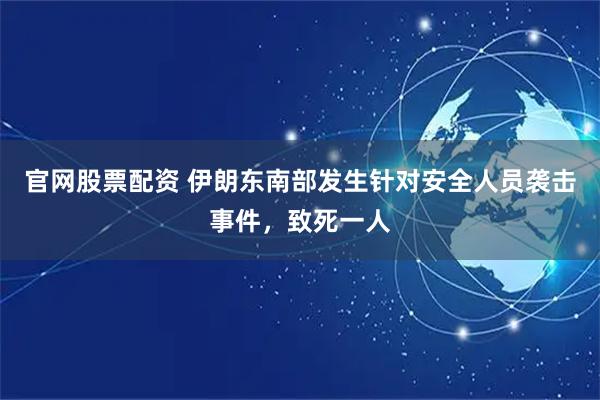 官网股票配资 伊朗东南部发生针对安全人员袭击事件，致死一人