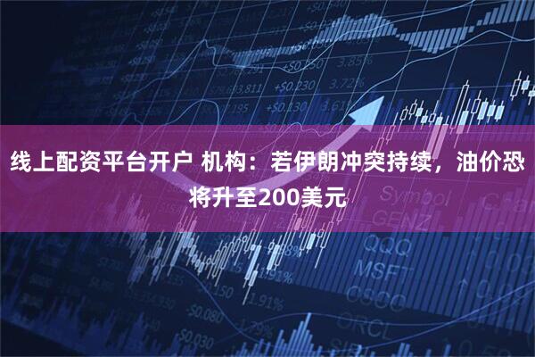 线上配资平台开户 机构：若伊朗冲突持续，油价恐将升至200美元