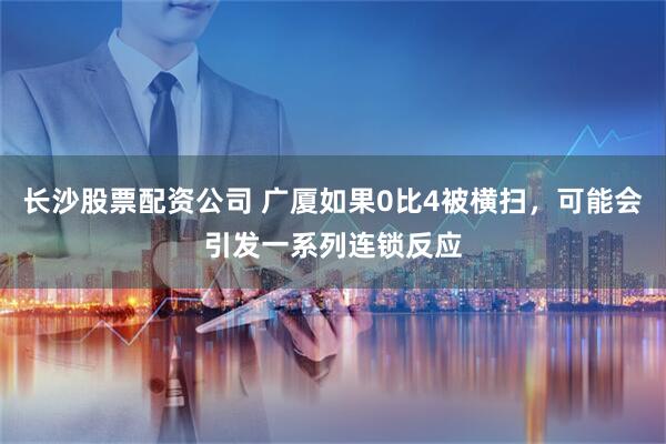 长沙股票配资公司 广厦如果0比4被横扫，可能会引发一系列连锁反应