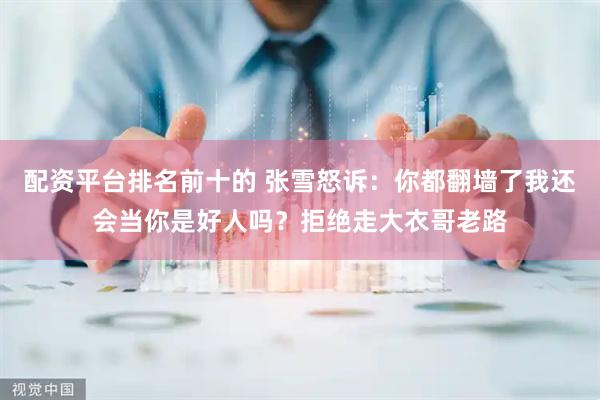 配资平台排名前十的 张雪怒诉：你都翻墙了我还会当你是好人吗？拒绝走大衣哥老路