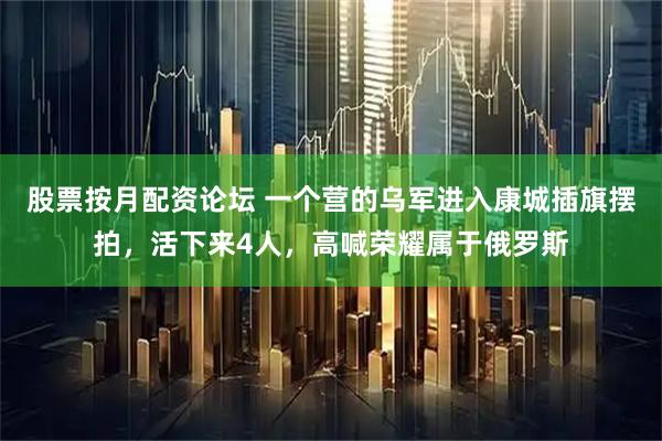 股票按月配资论坛 一个营的乌军进入康城插旗摆拍，活下来4人，高喊荣耀属于俄罗斯